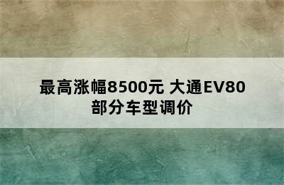 最高涨幅8500元 大通EV80部分车型调价